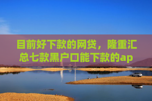 目前好下款的网贷，隆重汇总七款黑户口能下款的app