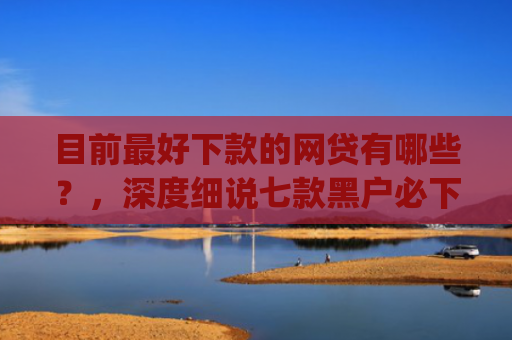 目前最好下款的网贷有哪些？，深度细说七款黑户必下款的贷款app