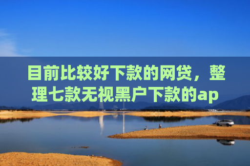 目前比较好下款的网贷，整理七款无视黑户下款的app