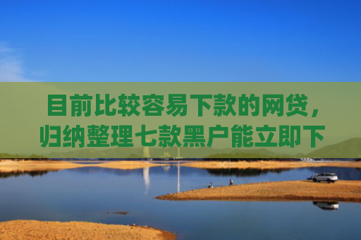 目前比较容易下款的网贷，归纳整理七款黑户能立即下款的app