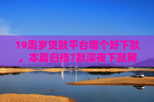 19周岁贷款平台哪个好下款，本篇归档7款深夜下款网贷口子