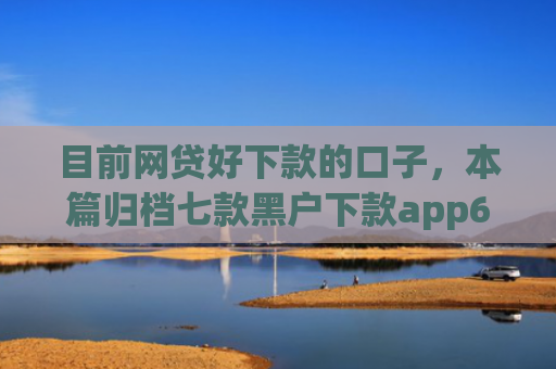 目前网贷好下款的口子，本篇归档七款黑户下款app6