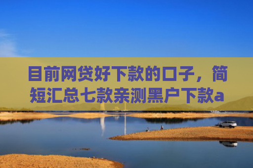 目前网贷好下款的口子，简短汇总七款亲测黑户下款app