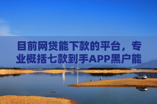 目前网贷能下款的平台，专业概括七款到手APP黑户能下款吗