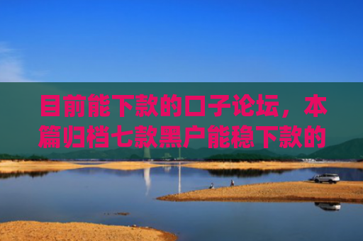 目前能下款的口子论坛，本篇归档七款黑户能稳下款的app