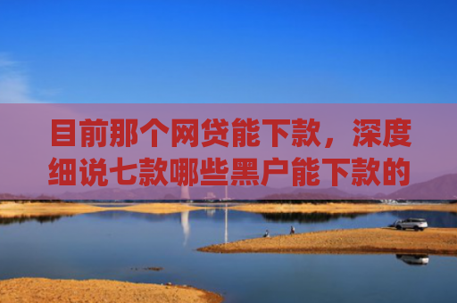 目前那个网贷能下款，深度细说七款哪些黑户能下款的app