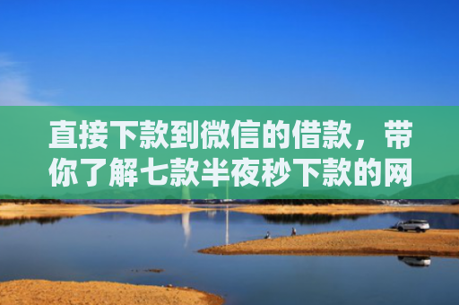 直接下款到微信的借款，带你了解七款半夜秒下款的网贷口子