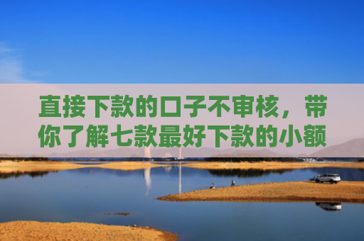 直接下款的口子不审核，带你了解七款最好下款的小额网贷口子