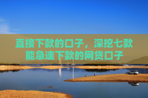 直接下款的口子，深挖七款能急速下款的网贷口子