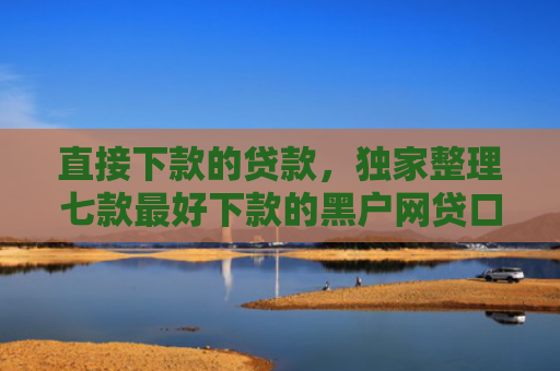 直接下款的贷款，独家整理七款最好下款的黑户网贷口子