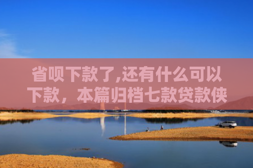 省呗下款了,还有什么可以下款，本篇归档七款贷款侠征信不好能下款嘛