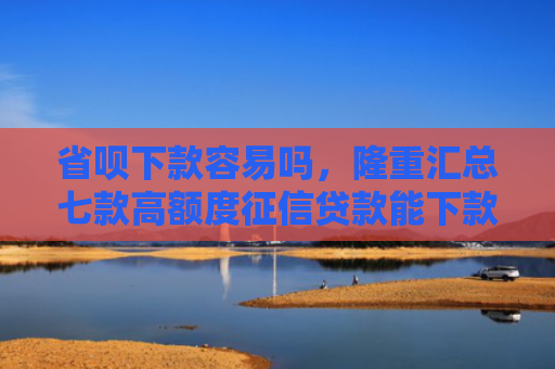 省呗下款容易吗，隆重汇总七款高额度征信贷款能下款吗