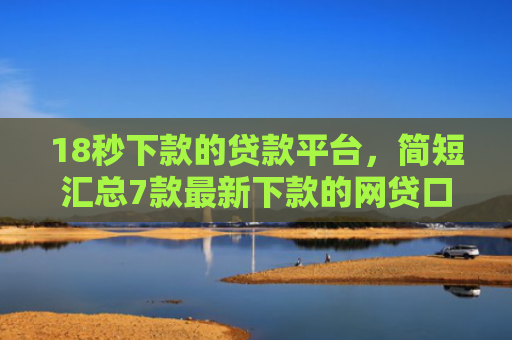 18秒下款的贷款平台，简短汇总7款最新下款的网贷口子