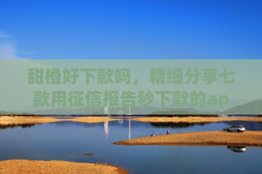 甜橙好下款吗，精细分享七款用征信报告秒下款的app