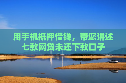 用手机抵押借钱，带您讲述七款网贷未还下款口子
