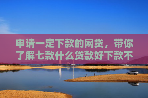申请一定下款的网贷，带你了解七款什么贷款好下款不上征信