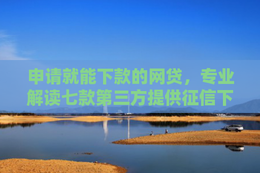 申请就能下款的网贷，专业解读七款第三方提供征信下款平台