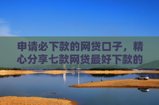 申请必下款的网贷口子，精心分享七款网贷最好下款的平台不看征信吗