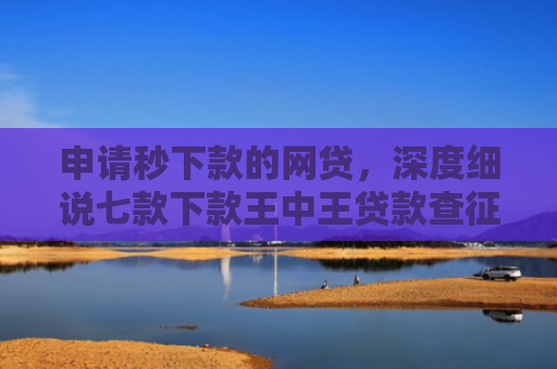 申请秒下款的网贷，深度细说七款下款王中王贷款查征信吗