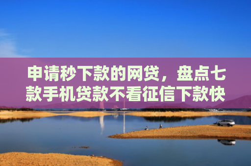 申请秒下款的网贷，盘点七款手机贷款不看征信下款快
