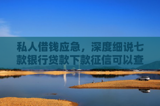 私人借钱应急，深度细说七款银行贷款下款征信可以查到吗