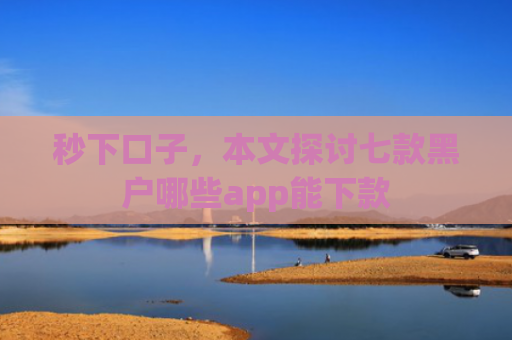 秒下口子，本文探讨七款黑户哪些app能下款