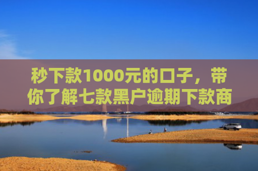 秒下款1000元的口子，带你了解七款黑户逾期下款商城APP