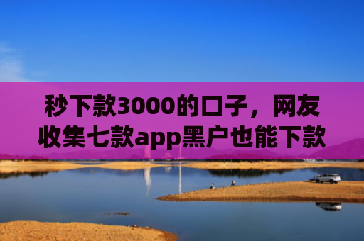 秒下款3000的口子，网友收集七款app黑户也能下款