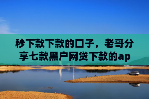 秒下款下款的口子，老哥分享七款黑户网贷下款的app