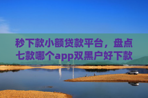 秒下款小额贷款平台，盘点七款哪个app双黑户好下款