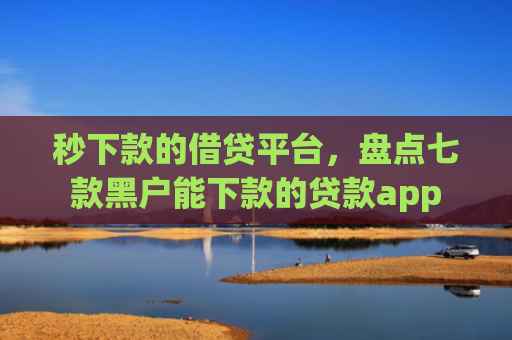 秒下款的借贷平台，盘点七款黑户能下款的贷款app
