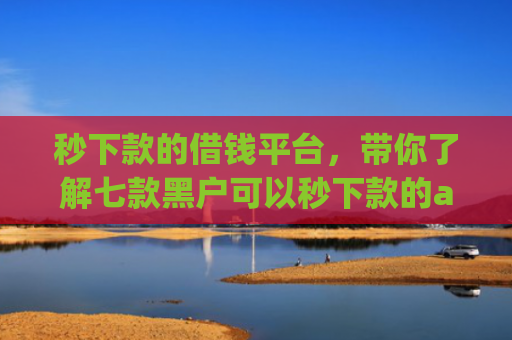 秒下款的借钱平台，带你了解七款黑户可以秒下款的app