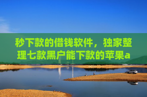 秒下款的借钱软件，独家整理七款黑户能下款的苹果app