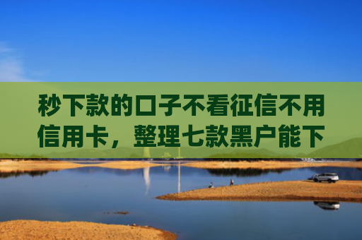 秒下款的口子不看征信不用信用卡，整理七款黑户能下款的手机app