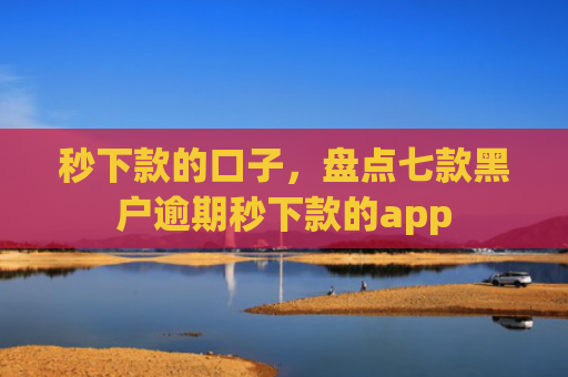 秒下款的口子，盘点七款黑户逾期秒下款的app