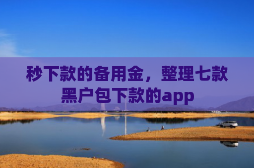 秒下款的备用金，整理七款黑户包下款的app