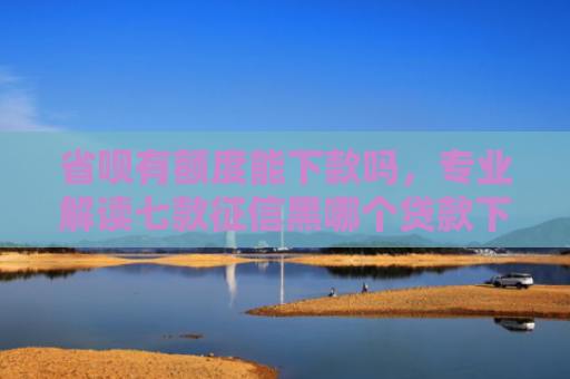 省呗有额度能下款吗，专业解读七款征信黑哪个贷款下款快些