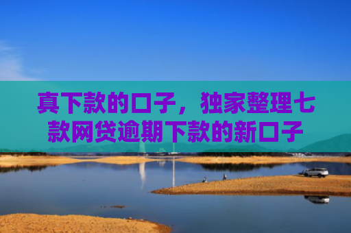 真下款的口子，独家整理七款网贷逾期下款的新口子