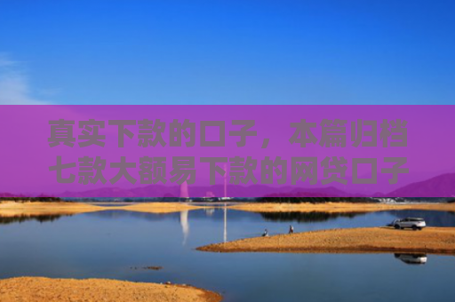 真实下款的口子，本篇归档七款大额易下款的网贷口子