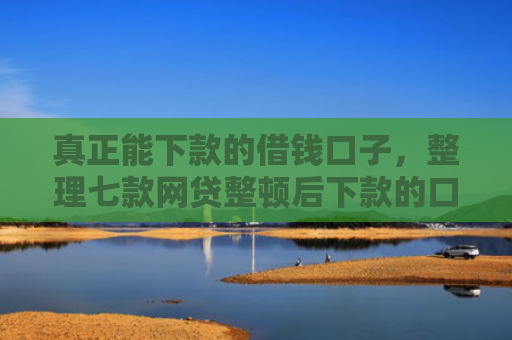 真正能下款的借钱口子，整理七款网贷整顿后下款的口子