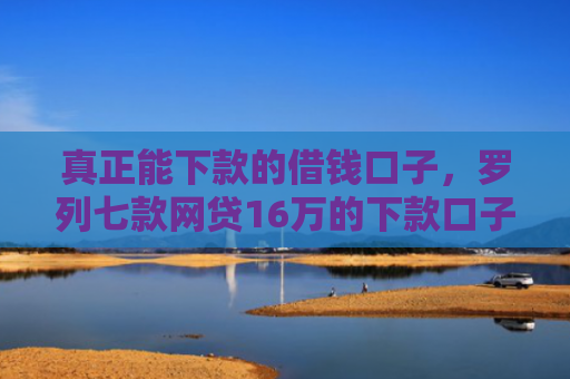 真正能下款的借钱口子，罗列七款网贷16万的下款口子