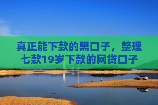 真正能下款的黑口子，整理七款19岁下款的网贷口子