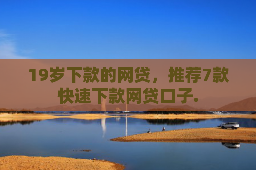 19岁下款的网贷，推荐7款快速下款网贷口子.