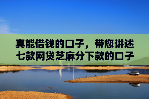 真能借钱的口子，带您讲述七款网贷芝麻分下款的口子