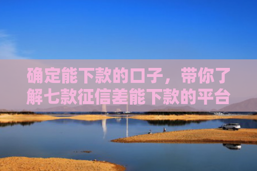确定能下款的口子，带你了解七款征信差能下款的平台有