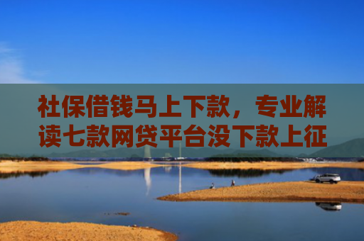 社保借钱马上下款，专业解读七款网贷平台没下款上征信吗