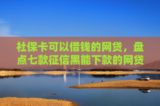 社保卡可以借钱的网贷，盘点七款征信黑能下款的网贷平台