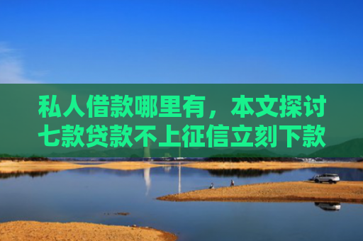 私人借款哪里有，本文探讨七款贷款不上征信立刻下款的