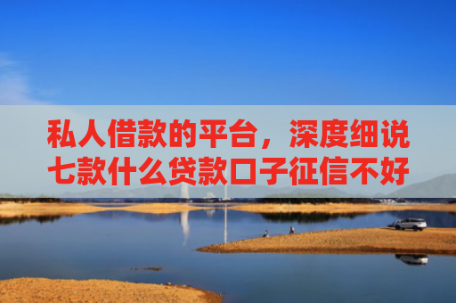 私人借款的平台，深度细说七款什么贷款口子征信不好可以下款
