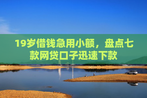 19岁借钱急用小额，盘点七款网贷口子迅速下款